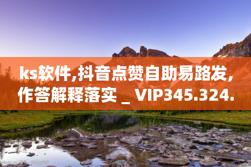 ks软件,抖音点赞自助易路发,作答解释落实 _ VIP345.324.87