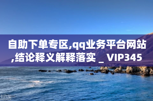 自助下单专区,qq业务平台网站,结论释义解释落实 _ VIP345.324.143-第1张图片-靖非智能科技传媒