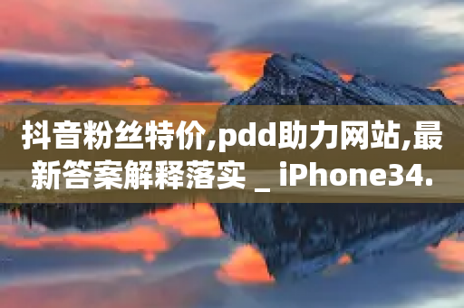 抖音粉丝特价,pdd助力网站,最新答案解释落实 _ iPhone34.2.196-第1张图片-靖非智能科技传媒