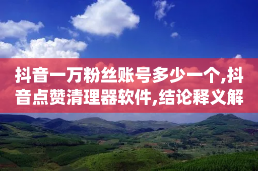 抖音一万粉丝账号多少一个,抖音点赞清理器软件,结论释义解释落实 _ GM版169.322.118