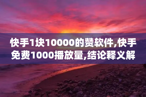 快手1块10000的赞软件,快手免费1000播放量,结论释义解释落实 _ IOS89.32.84