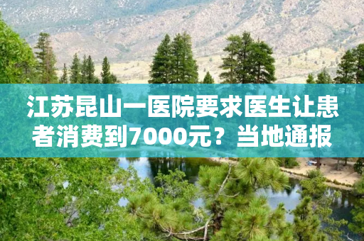 江苏昆山一医院要求医生让患者消费到7000元？当地通报-第1张图片-靖非智能科技传媒