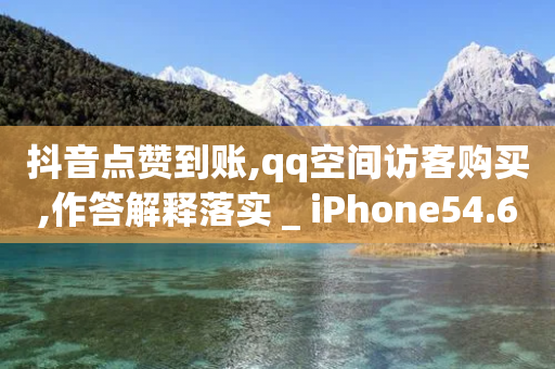 抖音点赞到账,qq空间访客购买,作答解释落实 _ iPhone54.67.100