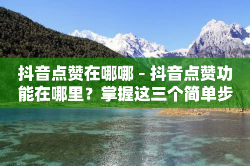 抖音点赞在哪哪 - 抖音点赞功能在哪里？掌握这三个简单步骤！~-第1张图片-靖非智能科技传媒