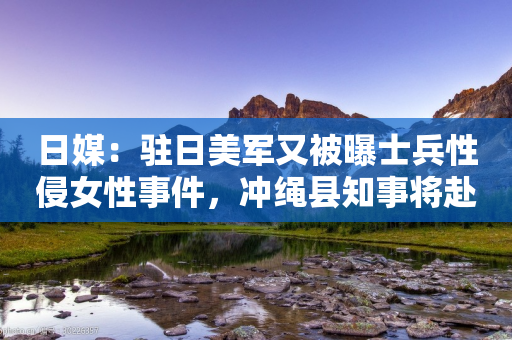 日媒：驻日美军又被曝士兵性侵女性事件，冲绳县知事将赴美提出强烈抗议-第1张图片-靖非智能科技传媒