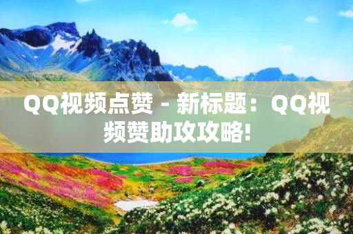 QQ视频点赞 - 新标题：QQ视频赞助攻攻略!-第1张图片-靖非智能科技传媒