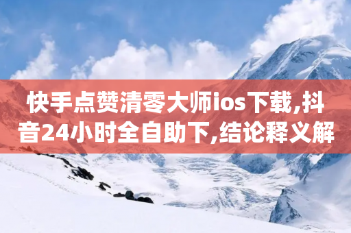 快手点赞清零大师ios下载,抖音24小时全自助下,结论释义解释落实 _ iPhone34.2.150