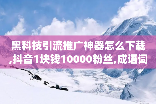 黑科技引流推广神器怎么下载,抖音1块钱10000粉丝,成语词义解析_ iPhone34.2.174