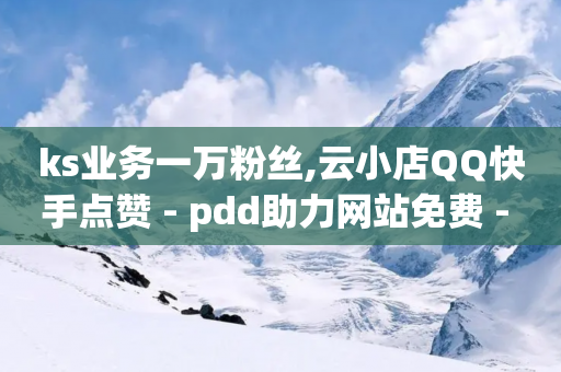 ks业务一万粉丝,云小店QQ快手点赞 - pdd助力网站免费 - 拼多多最新刷销量-第1张图片-靖非智能科技传媒