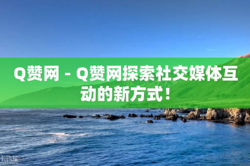 Q赞网 - Q赞网探索社交媒体互动的新方式！