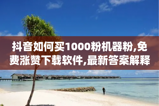 抖音如何买1000粉机器粉,免费涨赞下载软件,最新答案解释落实 _ GM版169.322.151