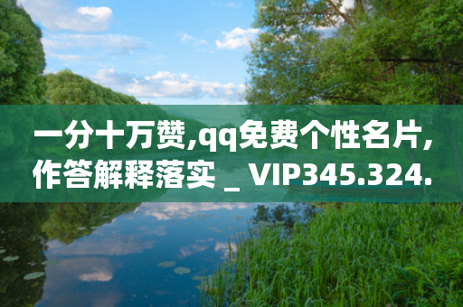 一分十万赞,qq免费个性名片,作答解释落实 _ VIP345.324.64-第1张图片-靖非智能科技传媒