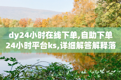 dy24小时在线下单,自助下单24小时平台ks,详细解答解释落实 _ iPhone34.2.188-第1张图片-靖非智能科技传媒