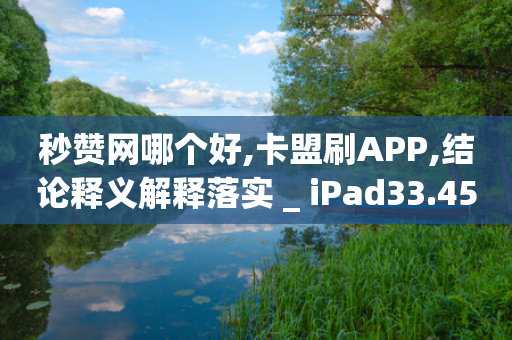 秒赞网哪个好,卡盟刷APP,结论释义解释落实 _ iPad33.45.158-第1张图片-靖非智能科技传媒