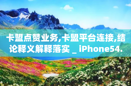 卡盟点赞业务,卡盟平台连接,结论释义解释落实 _ iPhone54.67.175-第1张图片-靖非智能科技传媒