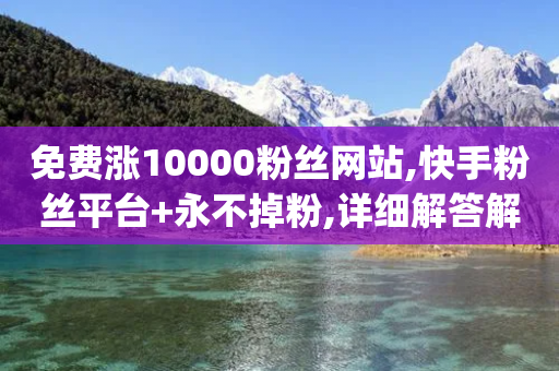 免费涨10000粉丝网站,快手粉丝平台+永不掉粉,详细解答解释落实 _ GM版169.322.232-第1张图片-靖非智能科技传媒