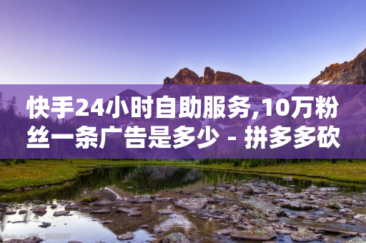 快手24小时自助服务,10万粉丝一条广告是多少 - 拼多多砍价免费拿商品 - 拼多多推金币技巧和方法-第1张图片-靖非智能科技传媒