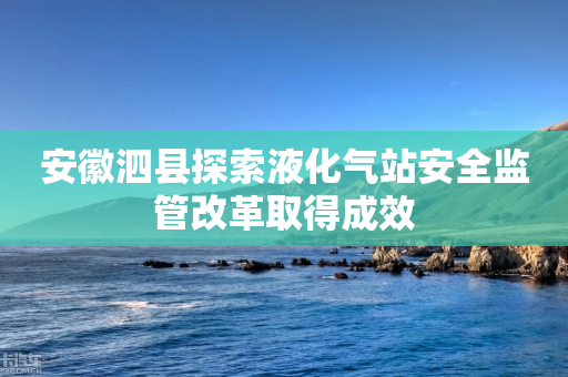 安徽泗县探索液化气站安全监管改革取得成效-第1张图片-靖非智能科技传媒