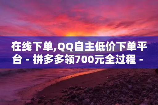 在线下单,QQ自主低价下单平台 - 拼多多领700元全过程 - 拼多多客户服务平台-第1张图片-靖非智能科技传媒