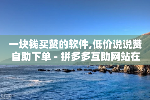 一块钱买赞的软件,低价说说赞自助下单 - 拼多多互助网站在线刷0.1 - 拼多多点赞的视频在哪里找