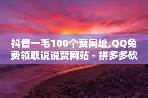 抖音一毛100个赞网址,QQ免费领取说说赞网站 - 拼多多砍一刀助力平台 - 拼多多助力买到靠谱吗