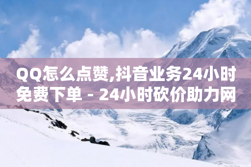 QQ怎么点赞,抖音业务24小时免费下单 - 24小时砍价助力网 - 拼多多砍价一元10刀