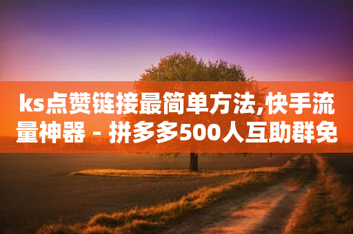 ks点赞链接最简单方法,快手流量神器 - 拼多多500人互助群免费 - 拼多多互助群店铺链接