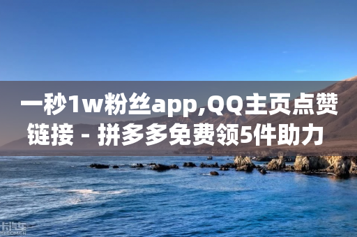 一秒1w粉丝app,QQ主页点赞链接 - 拼多多免费领5件助力 - 拼多多得5件一般要拉多少人