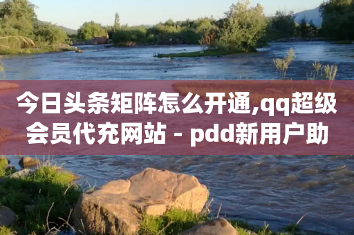 今日头条矩阵怎么开通,qq超级会员代充网站 - pdd新用户助力网站 - qq刷钻卡盟永久网站-第1张图片-靖非智能科技传媒