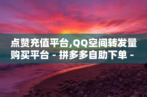 点赞充值平台,QQ空间转发量购买平台 - 拼多多自助下单 - 拼多多助力能不能领