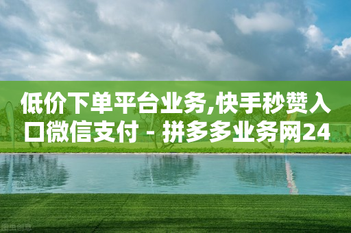 低价下单平台业务,快手秒赞入口微信支付 - 拼多多业务网24小时自助下单 - 拼多多助力提现成后怎么办