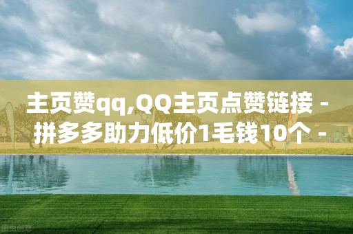 主页赞qq,QQ主页点赞链接 - 拼多多助力低价1毛钱10个 - 拼多多开放平台账号-第1张图片-靖非智能科技传媒