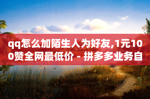 qq怎么加陌生人为好友,1元100赞全网最低价 - 拼多多业务自助下单网站 - 拼多多助力有人容易有人难-第1张图片-靖非智能科技传媒