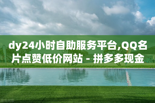 dy24小时自助服务平台,QQ名片点赞低价网站 - 拼多多现金大转盘刷助力网站免费 - 拼多多平台电话投诉电话