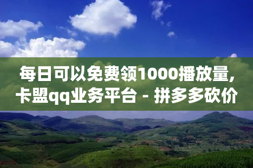 每日可以免费领1000播放量,卡盟qq业务平台 - 拼多多砍价一元10刀 - 拼多多奥运会助力-第1张图片-靖非智能科技传媒