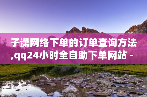 子潇网络下单的订单查询方法,qq24小时全自助下单网站 - 拼多多24小时助力网站 - 拼多多怎么删除助力