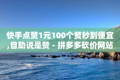 快手点赞1元100个赞秒到便宜,自助说是赞 - 拼多多砍价网站一元10刀 - 拼多多为什么自己下单发货