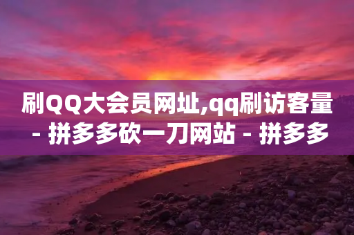 刷QQ大会员网址,qq刷访客量 - 拼多多砍一刀网站 - 拼多多发的文字助力怎么打开-第1张图片-靖非智能科技传媒