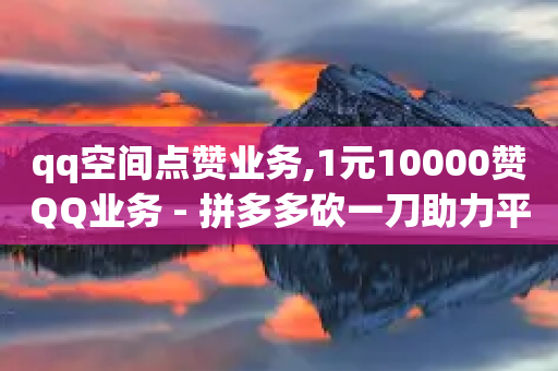 qq空间点赞业务,1元10000赞QQ业务 - 拼多多砍一刀助力平台网站 - 拼多多助力会透露个人信息吗