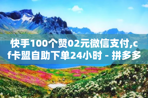 快手100个赞02元微信支付,cf卡盟自助下单24小时 - 拼多多帮砍助力软件 - 高质量拼多多砍价软件-第1张图片-靖非智能科技传媒