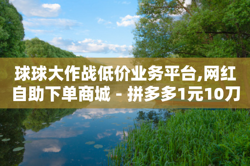 球球大作战低价业务平台,网红自助下单商城 - 拼多多1元10刀网页版 - 拼多多助力600元要多少人-第1张图片-靖非智能科技传媒