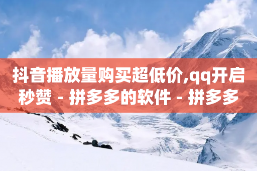 抖音播放量购买超低价,qq开启秒赞 - 拼多多的软件 - 拼多多助力网站免费群