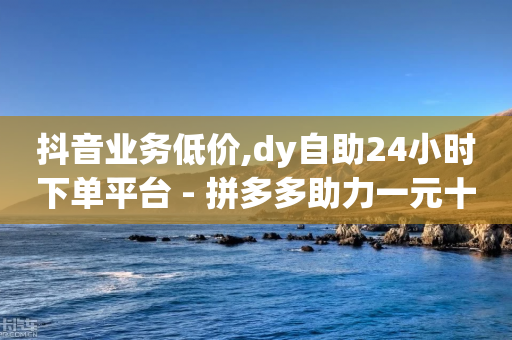 抖音业务低价,dy自助24小时下单平台 - 拼多多助力一元十刀网页 - 拼多多助力只能用微信吗