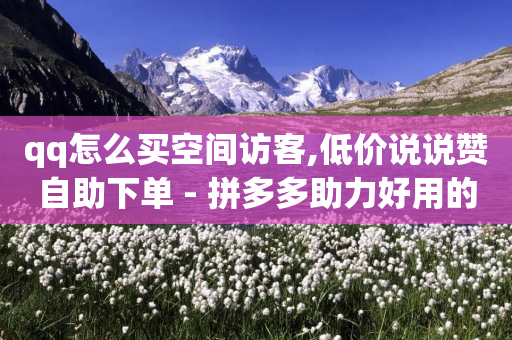 qq怎么买空间访客,低价说说赞自助下单 - 拼多多助力好用的软件 - 拼多多推金币最少多少毫米