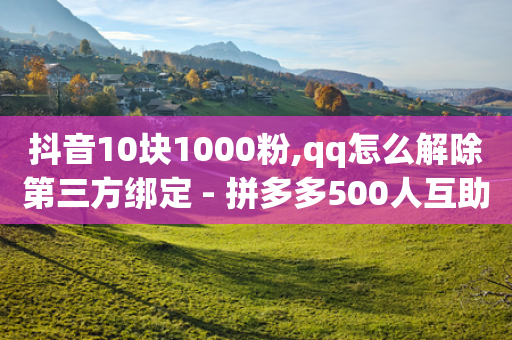 抖音10块1000粉,qq怎么解除第三方绑定 - 拼多多500人互助群 - 拼多多助力提现800教程