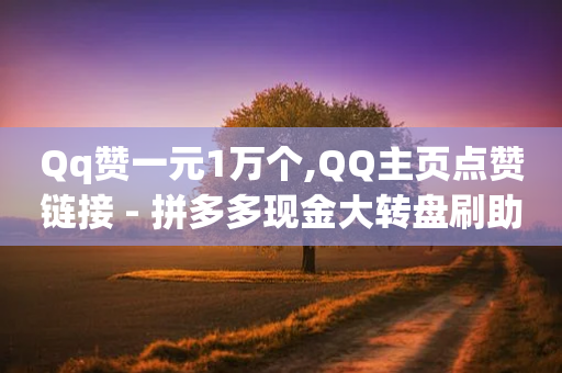 Qq赞一元1万个,QQ主页点赞链接 - 拼多多现金大转盘刷助力网站免费 - 拼多多店铺收入的钱在哪里-第1张图片-靖非智能科技传媒