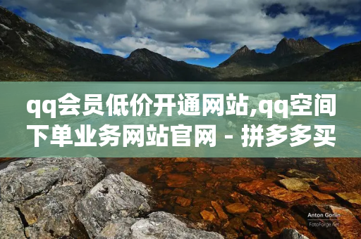 qq会员低价开通网站,qq空间下单业务网站官网 - 拼多多买刀助力 - 下载拼多多红包助手