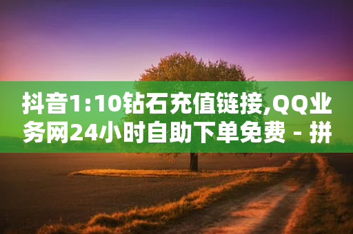 抖音1:10钻石充值链接,QQ业务网24小时自助下单免费 - 拼多多助力一元十刀怎么弄 - 拼多多怎么开店赚佣金