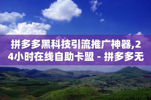 拼多多黑科技引流推广神器,24小时在线自助卡盟 - 拼多多无限助力神器免费 - 拼多多红包最后阶段