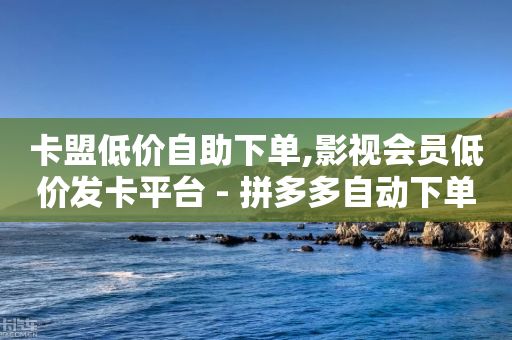 卡盟低价自助下单,影视会员低价发卡平台 - 拼多多自动下单脚本 - 微信互帮互助群2024